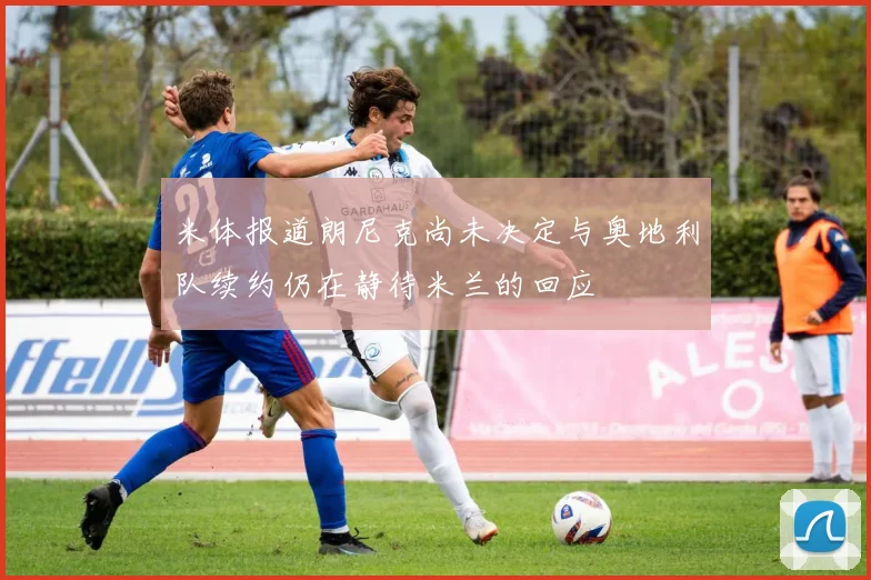 米体报道朗尼克尚未决定与奥地利队续约仍在静待米兰的回应