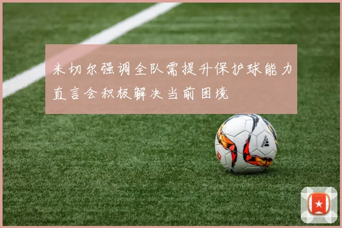 米切尔强调全队需提升保护球能力直言会积极解决当前困境