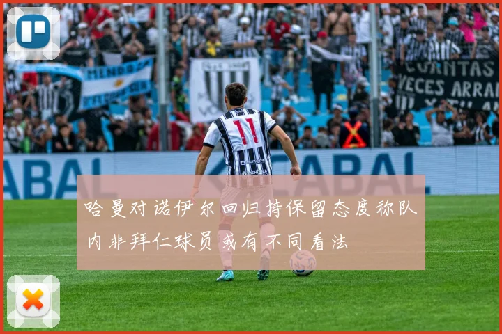 哈曼对诺伊尔回归持保留态度称队内非拜仁球员或有不同看法