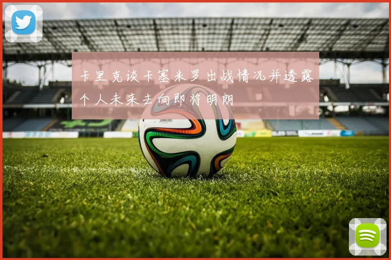 卡里克谈卡塞米罗出战情况并透露个人未来去向即将明朗