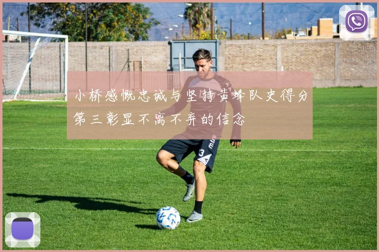 小桥感慨忠诚与坚持黄蜂队史得分第三彰显不离不弃的信念