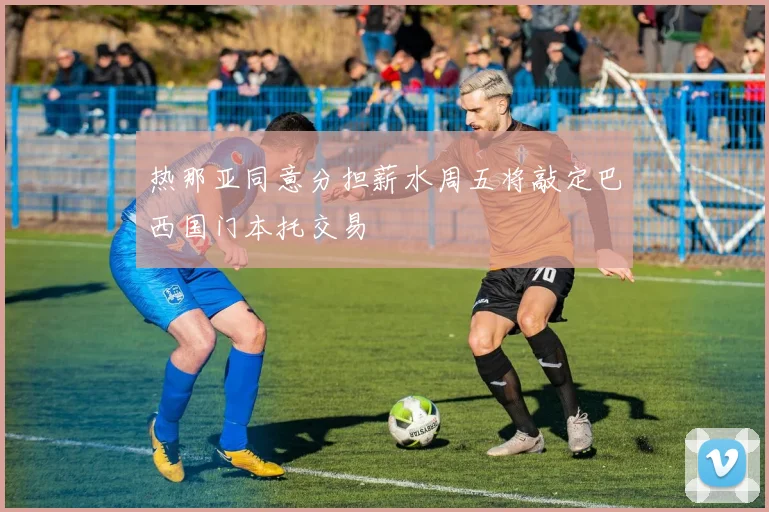 热那亚同意分担薪水周五将敲定巴西国门本托交易