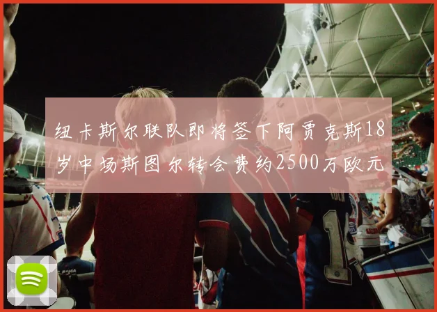 纽卡斯尔联队即将签下阿贾克斯18岁中场斯图尔转会费约2500万欧元