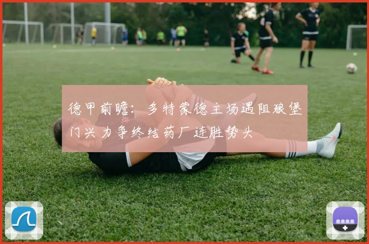 德甲前瞻：多特蒙德主场遇阻狼堡门兴力争终结药厂连胜势头