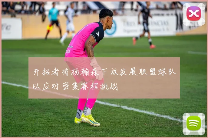 开拓者将杨瀚森下放发展联盟球队以应对密集赛程挑战