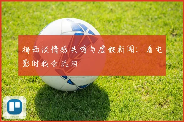 梅西谈情感共鸣与虚假新闻：看电影时我会流泪