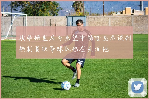 埃弗顿重启与米堡中场哈克尼谈判热刺曼联等球队也在关注他