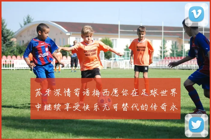 苏牙深情寄语梅西愿你在足球世界中继续享受快乐无可替代的传奇永存
