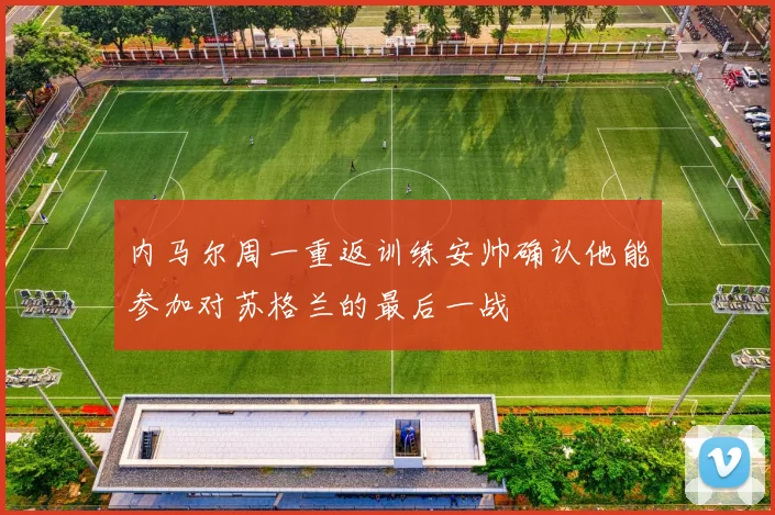 内马尔周一重返训练安帅确认他能参加对苏格兰的最后一战