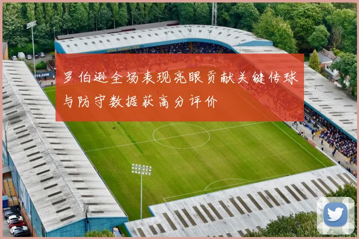 罗伯逊全场表现亮眼贡献关键传球与防守数据获高分评价