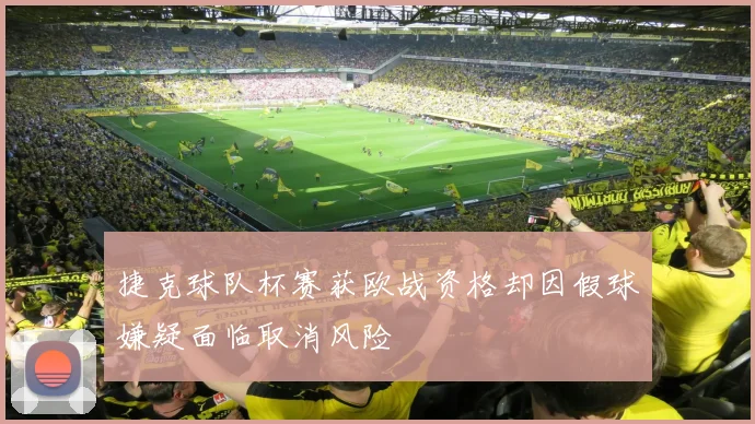 捷克球队杯赛获欧战资格却因假球嫌疑面临取消风险