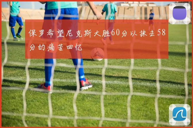 保罗希望尼克斯大胜60分以抹去58分的痛苦回忆