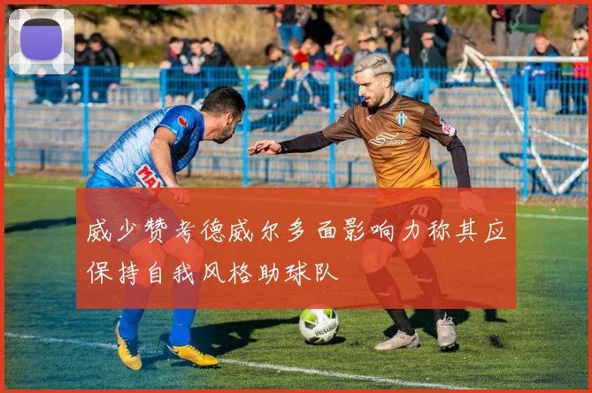 威少赞考德威尔多面影响力称其应保持自我风格助球队