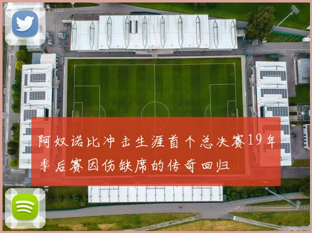 阿奴诺比冲击生涯首个总决赛19年季后赛因伤缺席的传奇回归