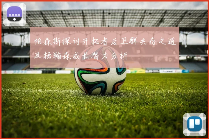 帕森斯探讨开拓者后卫群共存之道及杨瀚森成长潜力分析