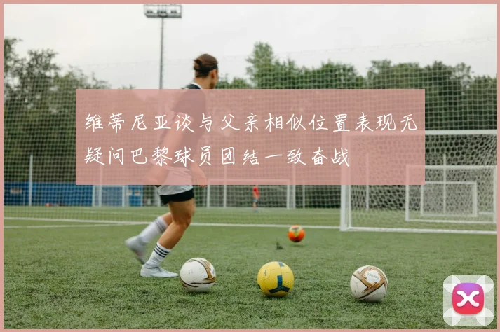 维蒂尼亚谈与父亲相似位置表现无疑问巴黎球员团结一致奋战