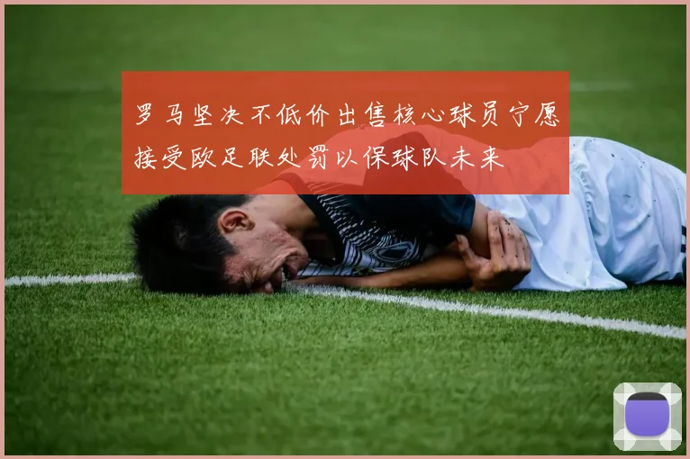 罗马坚决不低价出售核心球员宁愿接受欧足联处罚以保球队未来