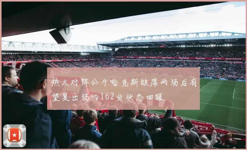 热火对阵公牛哈克斯缺席两场后有望复出场均162分状态回暖