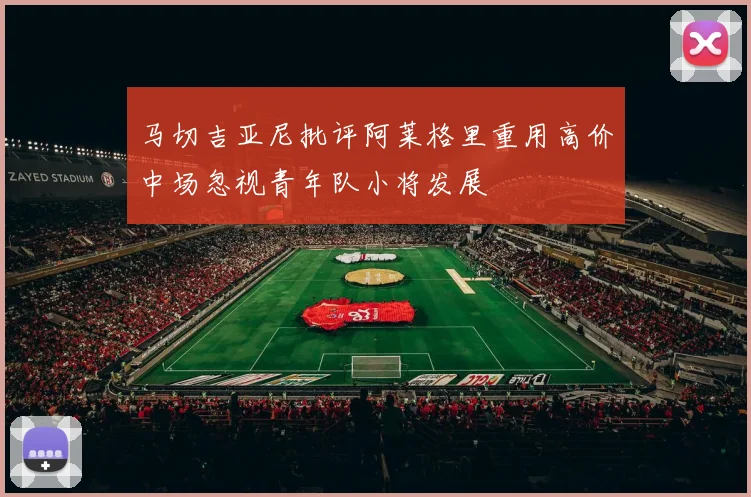 马切吉亚尼批评阿莱格里重用高价中场忽视青年队小将发展