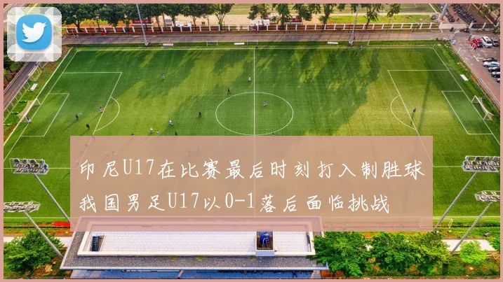 印尼U17在比赛最后时刻打入制胜球我国男足U17以0-1落后面临挑战