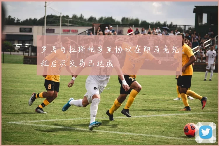 罗马与拉斯帕多里协议在即马竞先租后买交易已达成